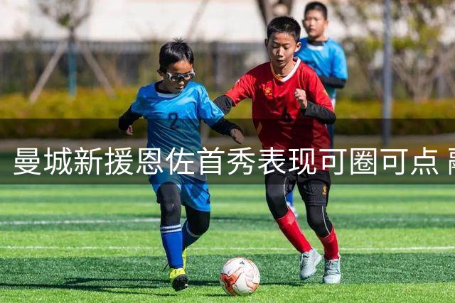 曼城新援恩佐首秀表现可圈可点 融入体系仍需时日