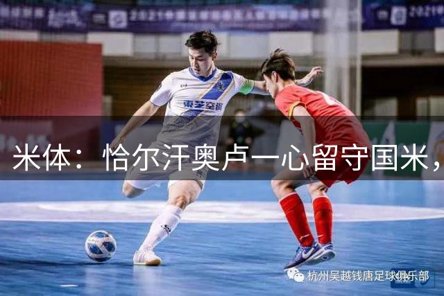 米体：恰尔汗奥卢一心留守国米，续约要看本赛季身体与竞技表现